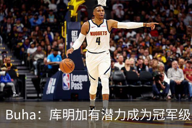 Buha：库明加有潜力成为冠军级别球队的三当家 类似戈登和维金斯